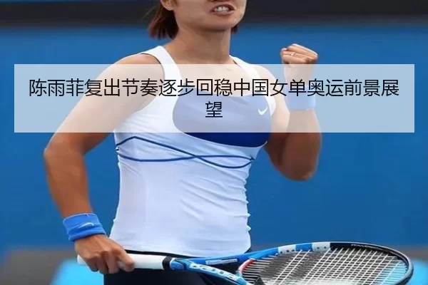 陈雨菲复出节奏逐步回稳中国女单奥运前景展望
