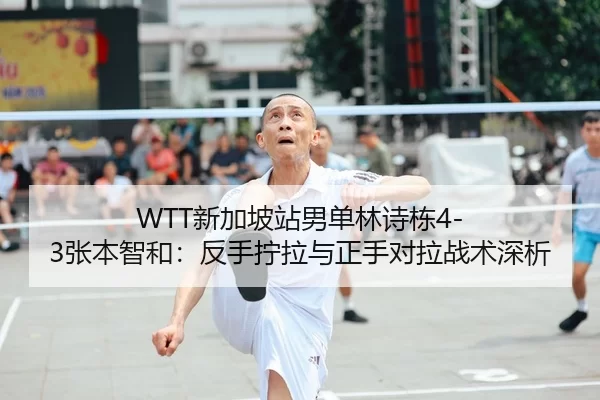 WTT新加坡站男单林诗栋4-3张本智和：反手拧拉与正手对拉战术深析