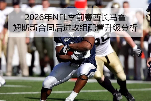 2026年NFL季前赛酋长马霍姆斯新合同后进攻组配置升级分析